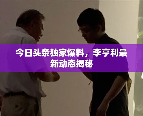 今日头条独家爆料,李亨利最新动态揭秘