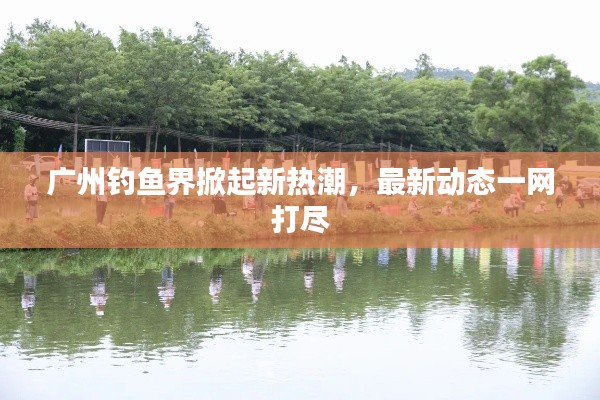 广州钓鱼界掀起新热潮，最新动态一网打尽