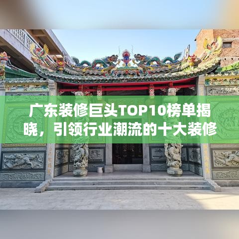 广东装修巨头TOP10榜单揭晓，引领行业潮流的十大装修巨头！