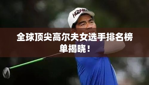 全球顶尖高尔夫女选手排名榜单揭晓！