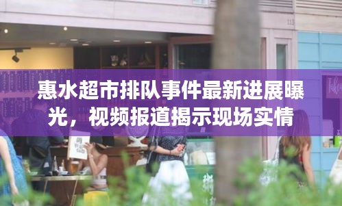 惠水超市排队事件最新进展曝光，视频报道揭示现场实情