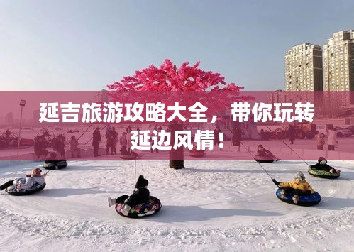 延吉旅游攻略大全,带你玩转延边风情!