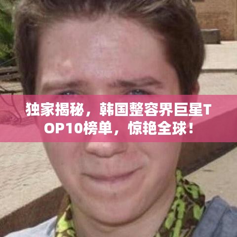 独家揭秘，韩国整容界巨星TOP10榜单，惊艳全球！