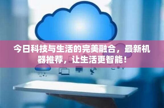 今日科技与生活的完美融合,最新机器推荐,让生活更智能!