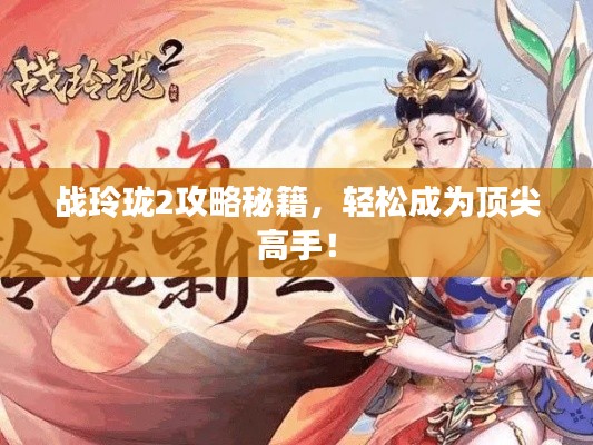 战玲珑2攻略秘籍,轻松成为顶尖高手!