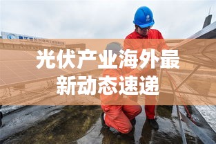 光伏产业海外最新动态速递