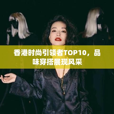 香港时尚引领者TOP10，品味穿搭展现风采