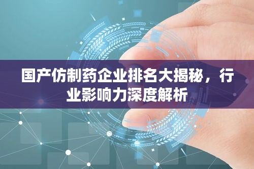 国产仿制药企业排名大揭秘，行业影响力深度解析
