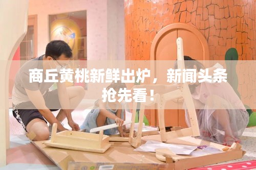 商丘黄桃新鲜出炉，新闻头条抢先看！