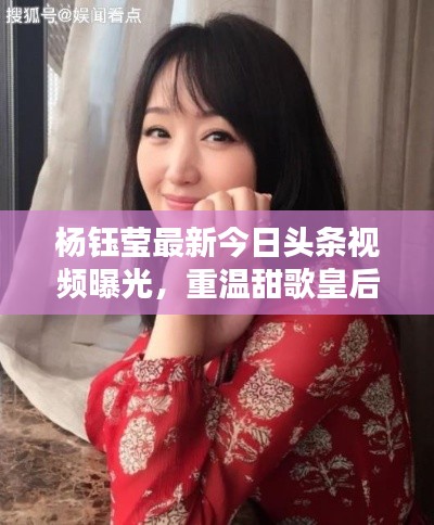 杨钰莹最新今日头条视频曝光,重温甜歌皇后魅力时刻