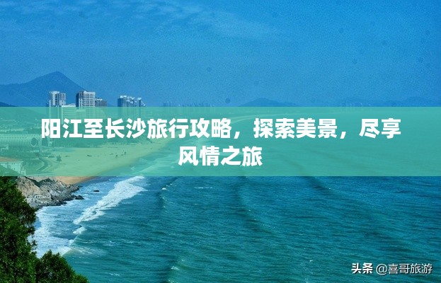 阳江至长沙旅行攻略，探索美景，尽享风情之旅