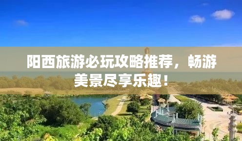 阳西旅游必玩攻略推荐，畅游美景尽享乐趣！