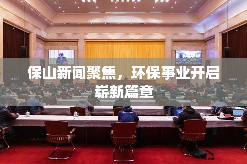 保山新闻聚焦,环保事业开启崭新篇章