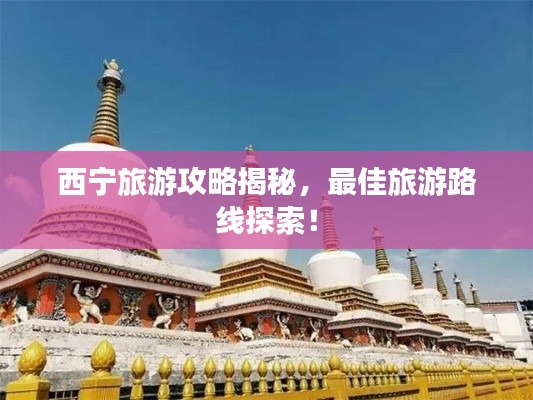 西宁旅游攻略揭秘,最佳旅游路线探索!