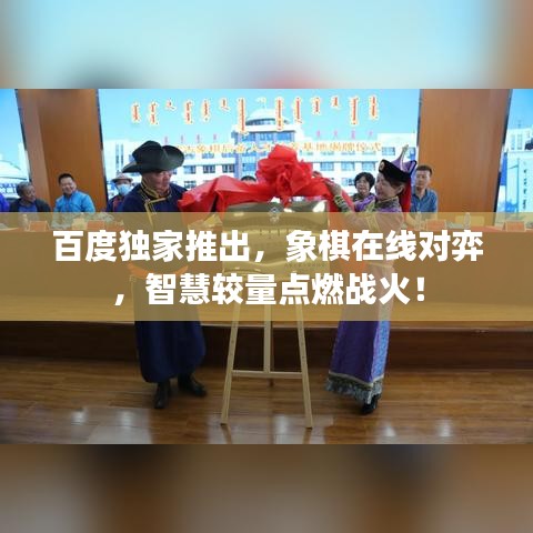 百度独家推出,象棋在线对弈,智慧较量点燃战火!