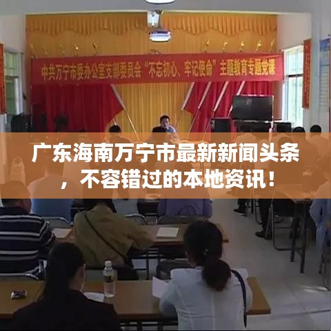 广东海南万宁市最新新闻头条，不容错过的本地资讯！