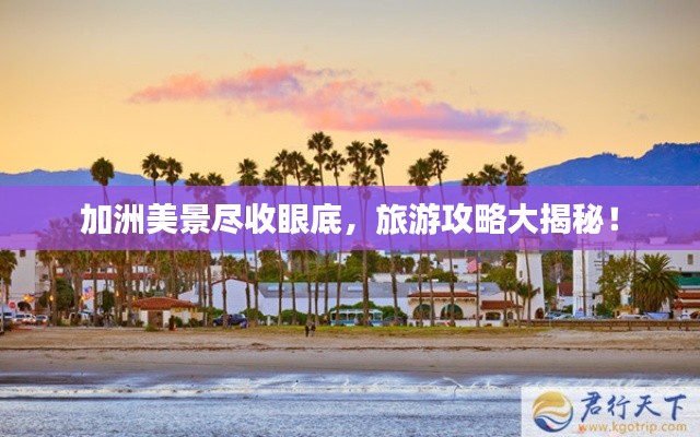 加洲美景尽收眼底,旅游攻略大揭秘!