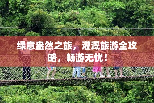 绿意盎然之旅，灌溉旅游全攻略，畅游无忧！