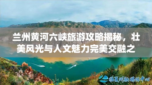 兰州黄河六峡旅游攻略揭秘,壮美风光与人文魅力完美交融之旅