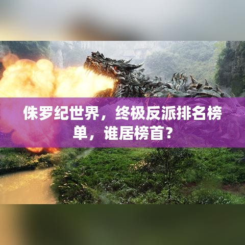侏罗纪世界,终极反派排名榜单,谁居榜首?