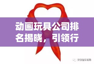 动画玩具公司排名揭晓,引领行业潮流的领军者
