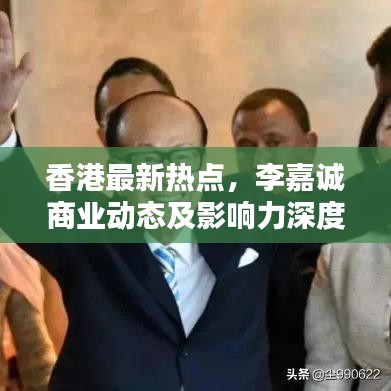 香港最新热点,李嘉诚商业动态及影响力深度解析