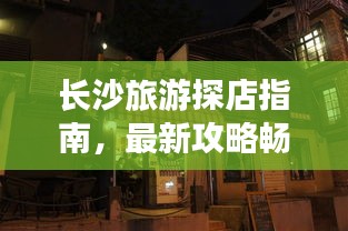 长沙旅游探店指南,最新攻略畅游星城