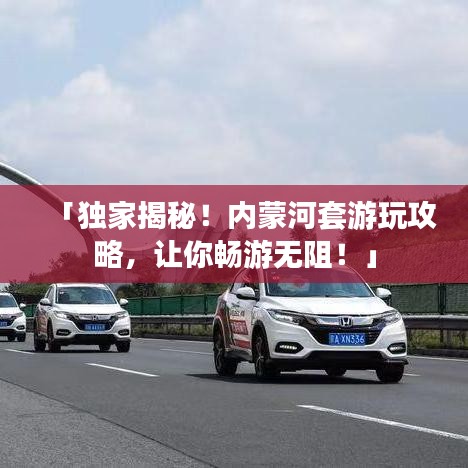 「独家揭秘！内蒙河套游玩攻略，让你畅游无阻！」