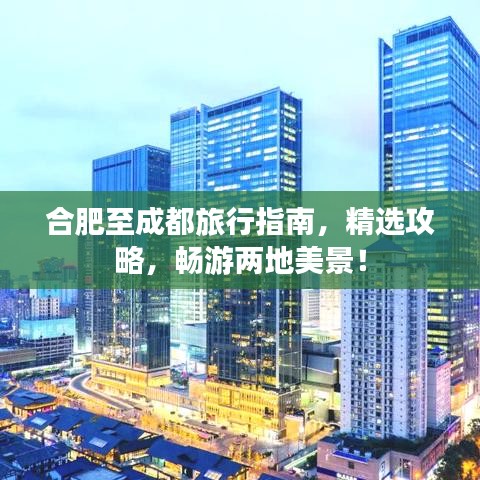 合肥至成都旅行指南，精选攻略，畅游两地美景！