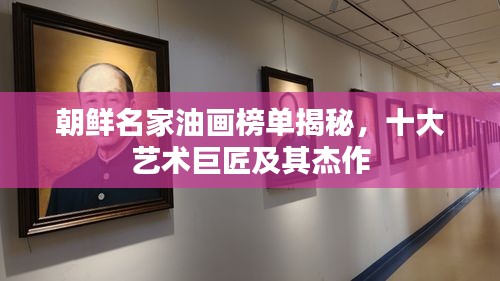 朝鲜名家油画榜单揭秘,十大艺术巨匠及其杰作