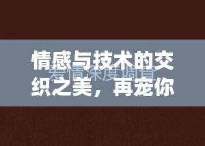 情感与技术的交织之美,再宠你一次,领略爱的深度与温度