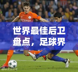 世界最佳后卫盘点,足球界谁能独占鳌头?