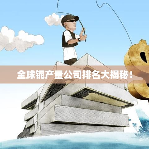 全球铌产量公司排名大揭秘!
