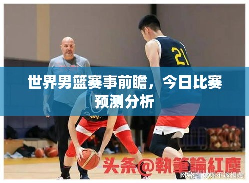 世界男篮赛事前瞻,今日比赛预测分析