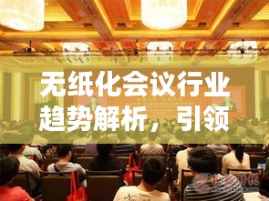 无纸化会议行业趋势解析,引领未来会议行业的十大排名企业