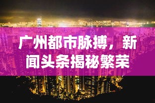 广州都市脉搏,新闻头条揭秘繁荣活力