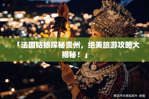 「法国姑娘探秘贵州,绝美旅游攻略大揭秘!」