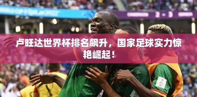 卢旺达世界杯排名飙升,国家足球实力惊艳崛起!