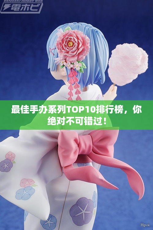 最佳手办系列TOP10排行榜,你绝对不可错过!