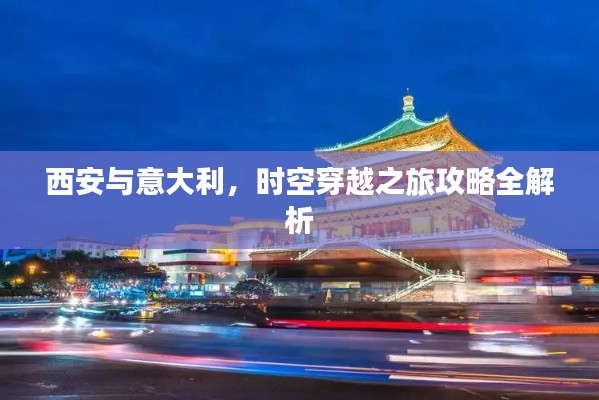 西安与意大利,时空穿越之旅攻略全解析