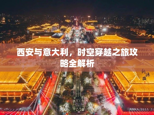西安与意大利,时空穿越之旅攻略全解析