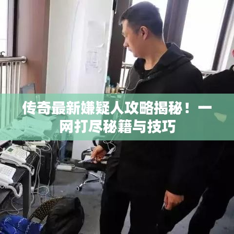传奇最新嫌疑人攻略揭秘！一网打尽秘籍与技巧