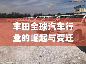 丰田全球汽车行业的崛起与变迁历程,历年世界排名深度探究