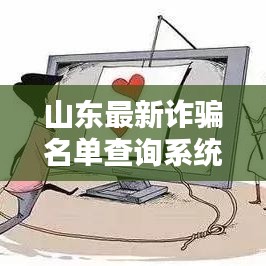 山东最新诈骗名单查询系统,保护财产安全,你我共同守护!